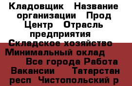 Кладовщик › Название организации ­ Прод Центр › Отрасль предприятия ­ Складское хозяйство › Минимальный оклад ­ 20 000 - Все города Работа » Вакансии   . Татарстан респ.,Чистопольский р-н